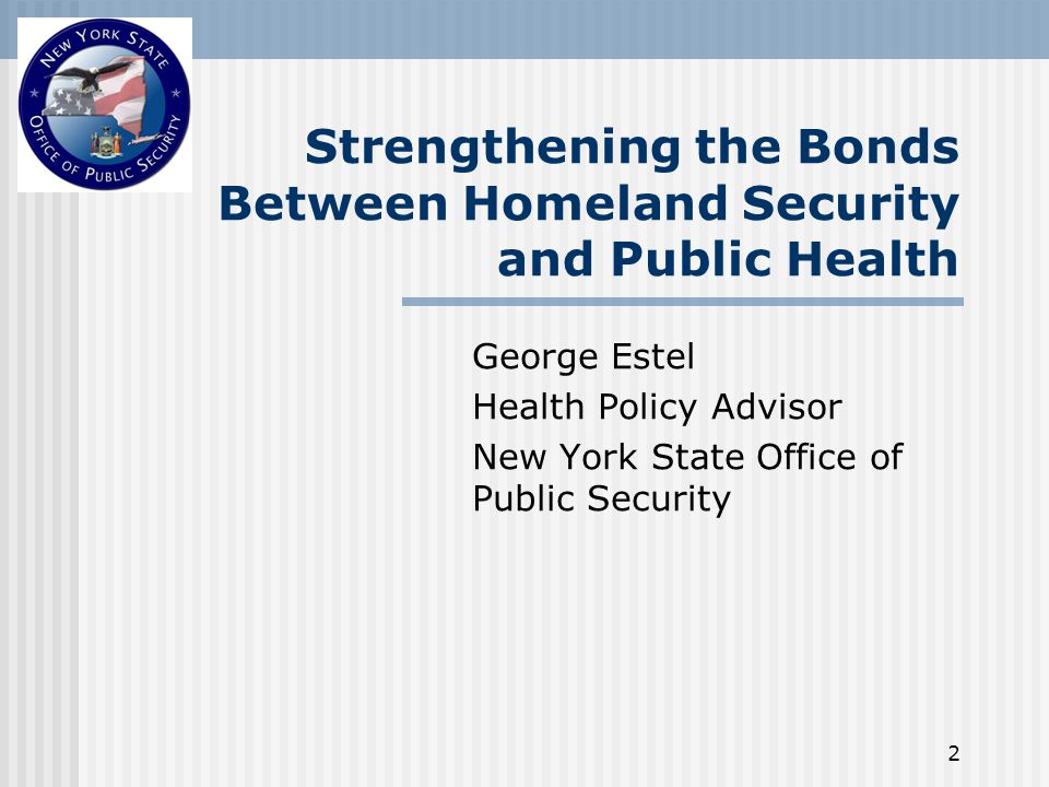 2 Strengthening the Bonds Between Homeland Security and Public Health George Estel Health Policy Advisor New York State Office of Public Security