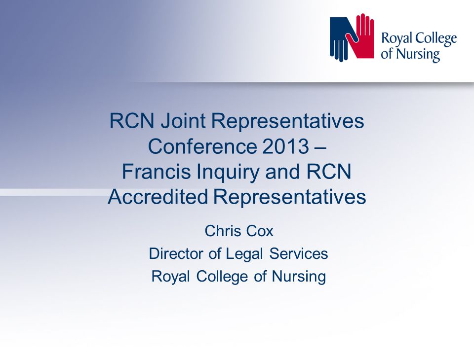 RCN Joint Representatives Conference 2013 – Francis Inquiry and RCN Accredited Representatives Chris Cox Director of Legal Services Royal College of Nursing