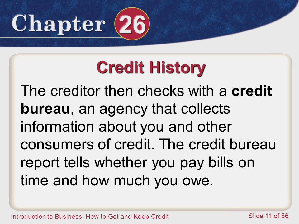 Introduction to Business, How to Get and Keep Credit Slide 11 of 56 Credit History The creditor then checks with a credit bureau, an agency that collects information about you and other consumers of credit.