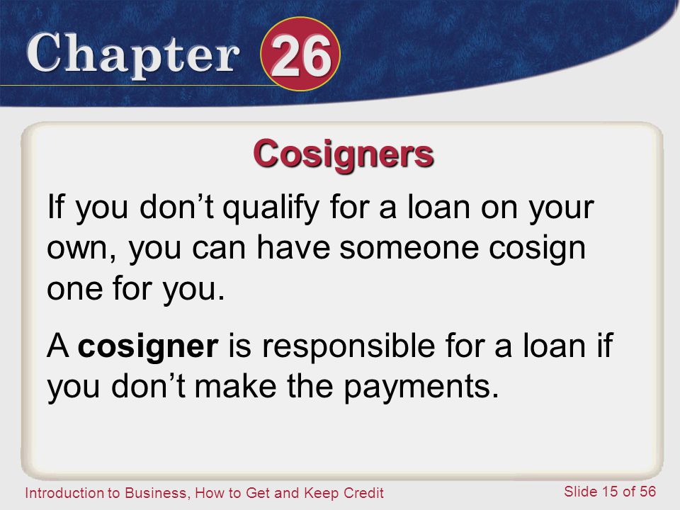 Introduction to Business, How to Get and Keep Credit Slide 15 of 56 Cosigners If you don’t qualify for a loan on your own, you can have someone cosign one for you.