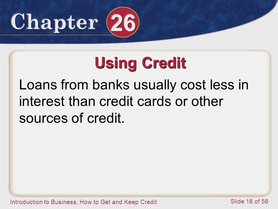 Introduction to Business, How to Get and Keep Credit Slide 16 of 56 Using Credit Loans from banks usually cost less in interest than credit cards or other sources of credit.