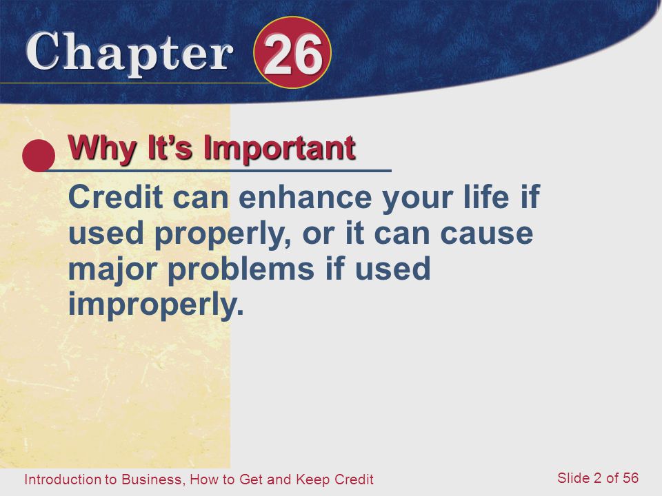 Introduction to Business, How to Get and Keep Credit Slide 2 of 56 Why It’s Important Credit can enhance your life if used properly, or it can cause major problems if used improperly.