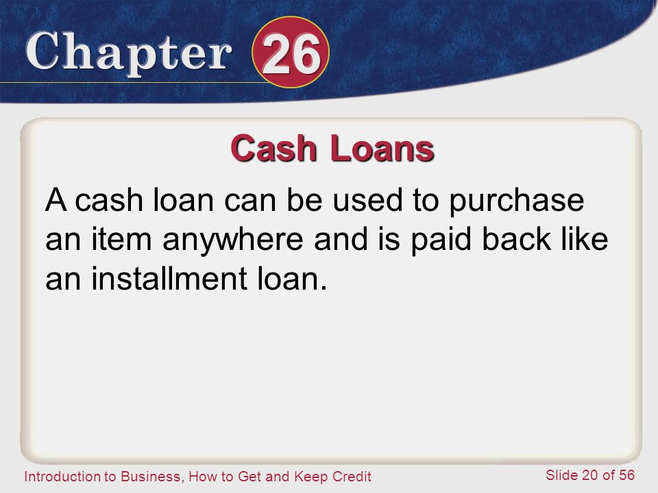 Introduction to Business, How to Get and Keep Credit Slide 20 of 56 Cash Loans A cash loan can be used to purchase an item anywhere and is paid back like an installment loan.