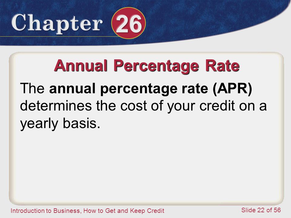 Introduction to Business, How to Get and Keep Credit Slide 22 of 56 Annual Percentage Rate The annual percentage rate (APR) determines the cost of your credit on a yearly basis.