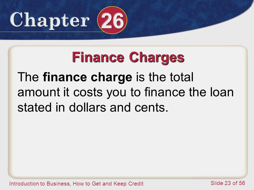 Introduction to Business, How to Get and Keep Credit Slide 23 of 56 Finance Charges The finance charge is the total amount it costs you to finance the loan stated in dollars and cents.