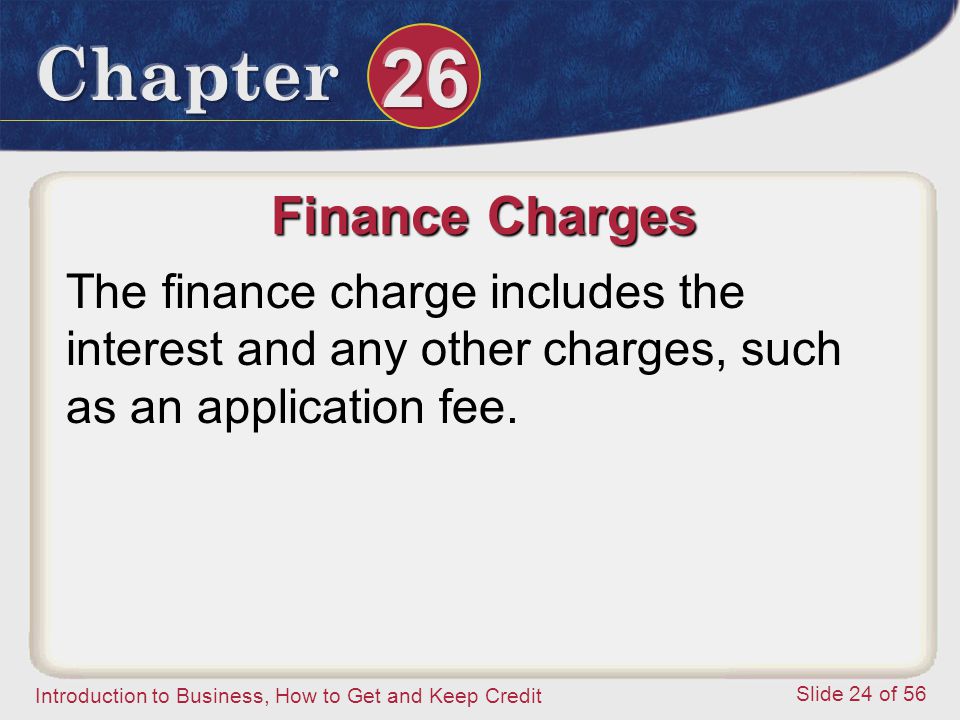 Introduction to Business, How to Get and Keep Credit Slide 24 of 56 Finance Charges The finance charge includes the interest and any other charges, such as an application fee.