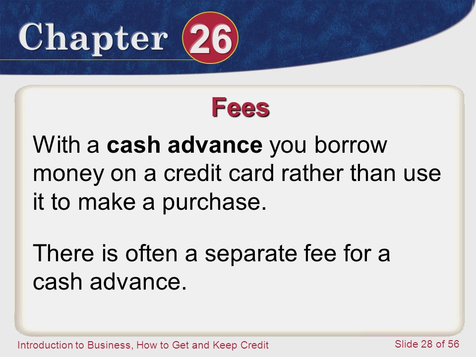 Introduction to Business, How to Get and Keep Credit Slide 28 of 56 Fees With a cash advance you borrow money on a credit card rather than use it to make a purchase.
