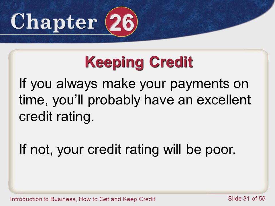 Introduction to Business, How to Get and Keep Credit Slide 31 of 56 Keeping Credit If you always make your payments on time, you’ll probably have an excellent credit rating.