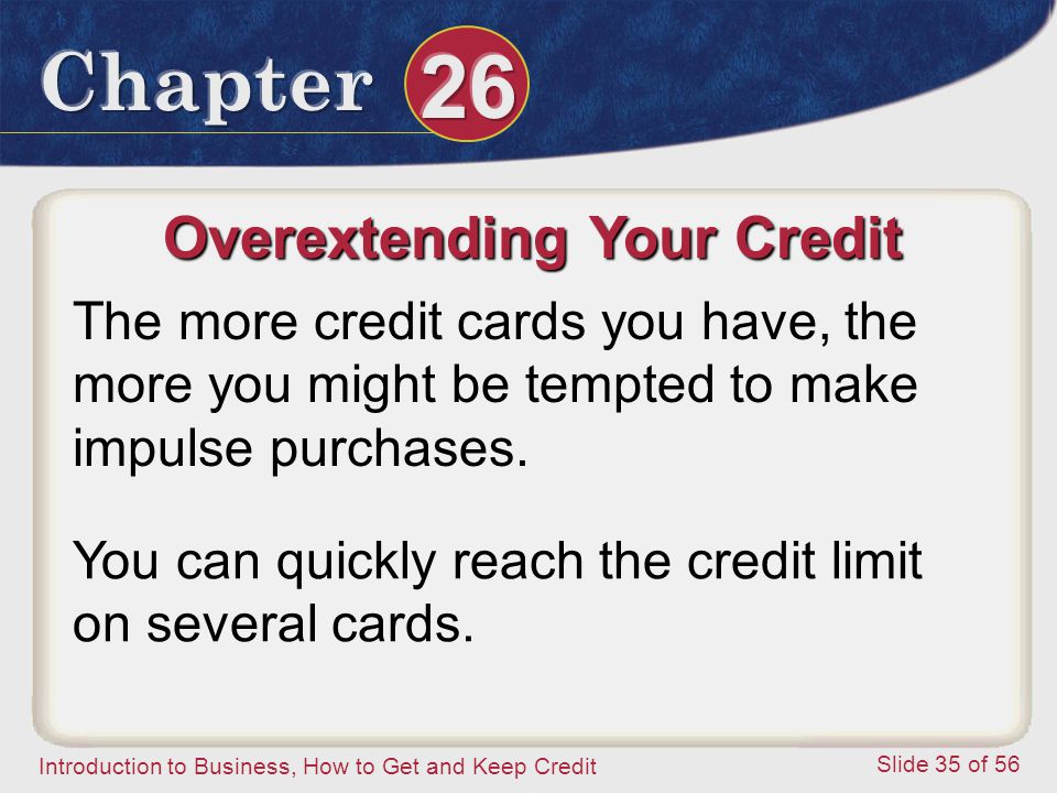 Introduction to Business, How to Get and Keep Credit Slide 35 of 56 Overextending Your Credit The more credit cards you have, the more you might be tempted to make impulse purchases.