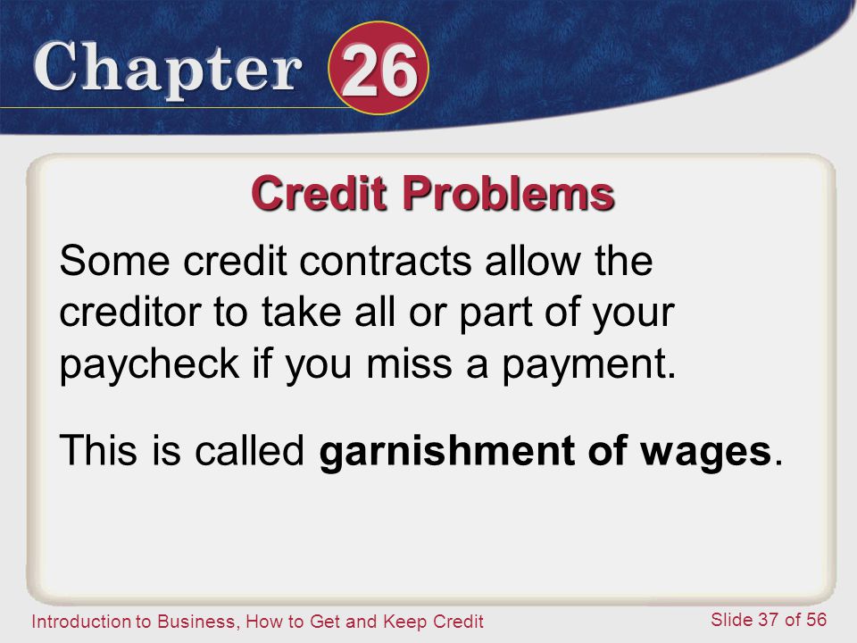 Introduction to Business, How to Get and Keep Credit Slide 37 of 56 Credit Problems Some credit contracts allow the creditor to take all or part of your paycheck if you miss a payment.