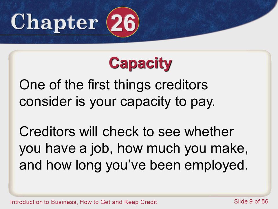 Introduction to Business, How to Get and Keep Credit Slide 9 of 56 Capacity One of the first things creditors consider is your capacity to pay.