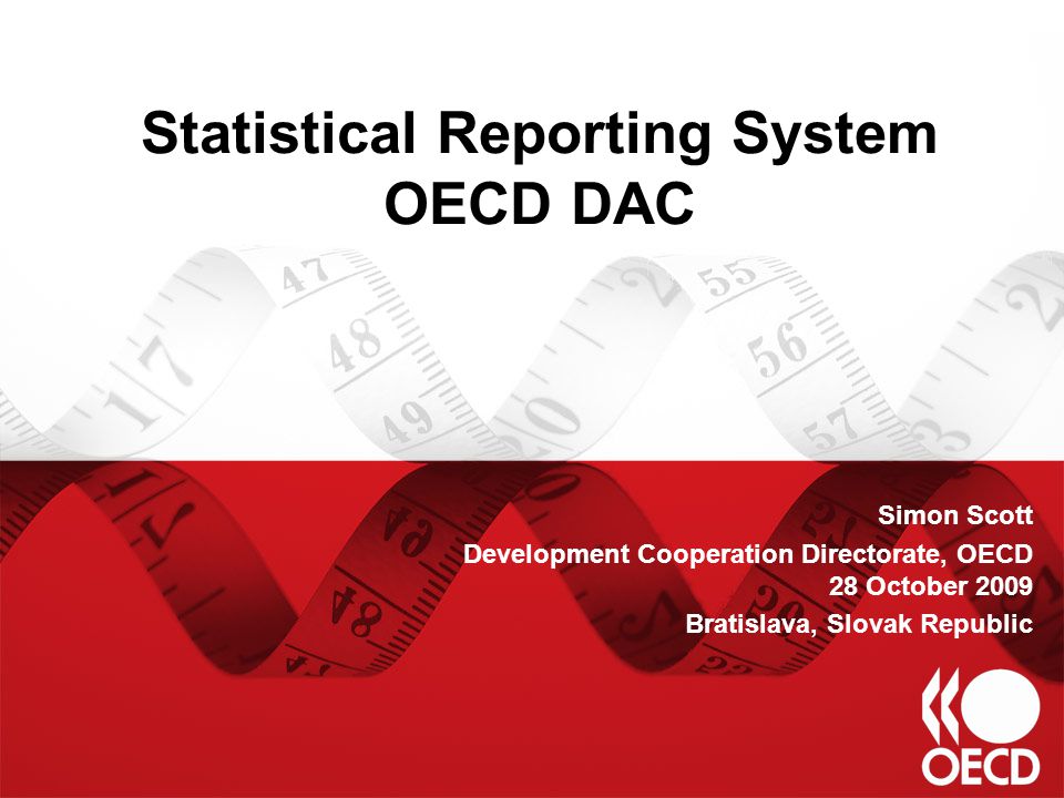 Statistical Reporting System OECD DAC Simon Scott Development Cooperation Directorate, OECD 28 October 2009 Bratislava, Slovak Republic