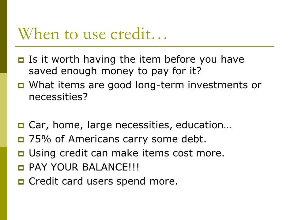 When to use credit…  Is it worth having the item before you have saved enough money to pay for it.