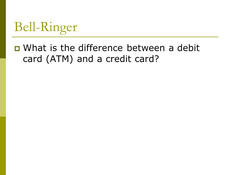 Bell-Ringer  What is the difference between a debit card (ATM) and a credit card