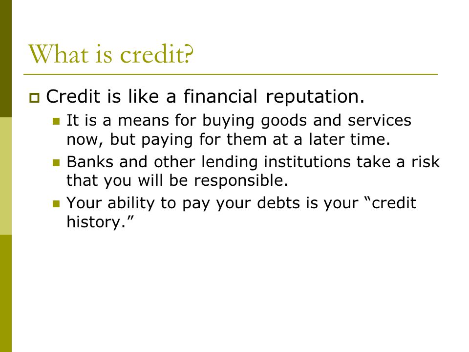 What is credit.  Credit is like a financial reputation.