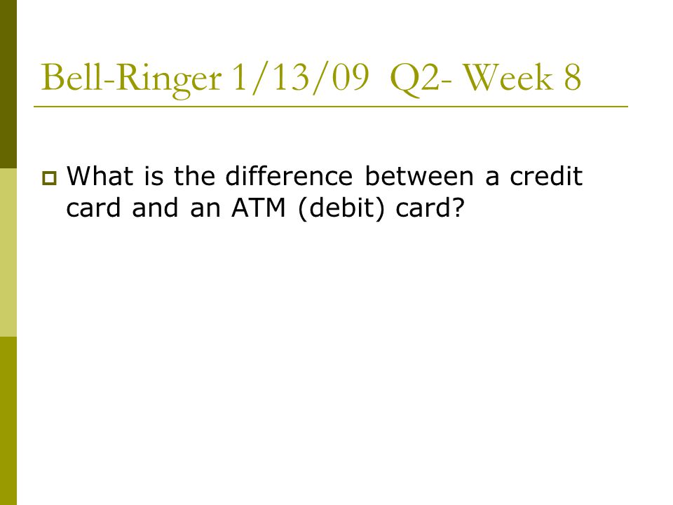 Bell-Ringer 1/13/09 Q2- Week 8  What is the difference between a credit card and an ATM (debit) card