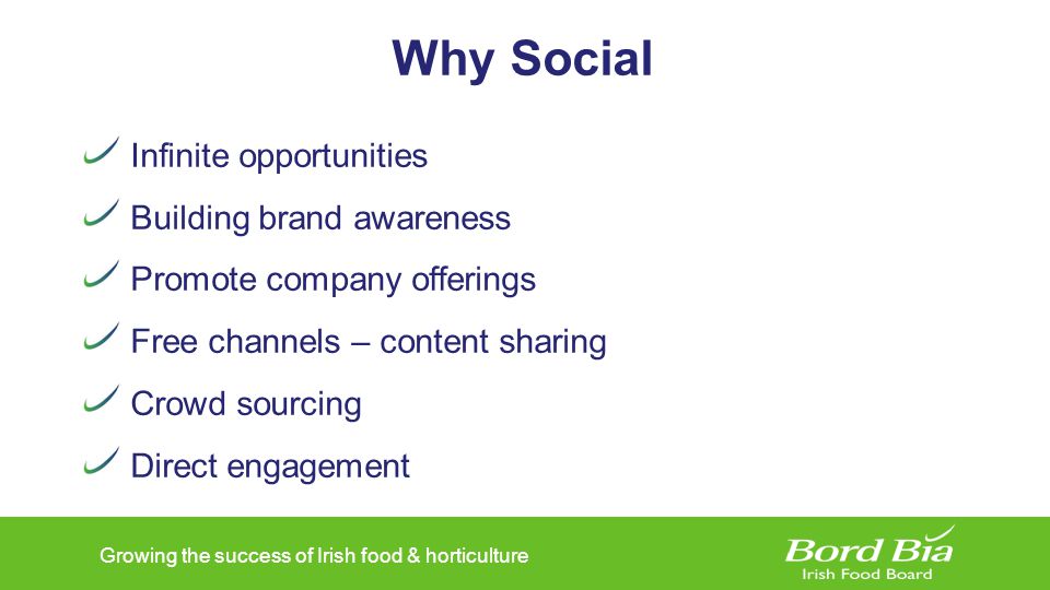 Growing the success of Irish food & horticulture Why Social Infinite opportunities Building brand awareness Promote company offerings Free channels – content sharing Crowd sourcing Direct engagement