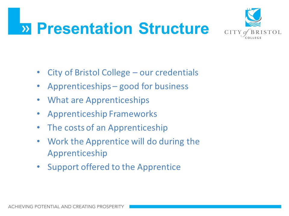 Presentation Structure City of Bristol College – our credentials Apprenticeships – good for business What are Apprenticeships Apprenticeship Frameworks The costs of an Apprenticeship Work the Apprentice will do during the Apprenticeship Support offered to the Apprentice