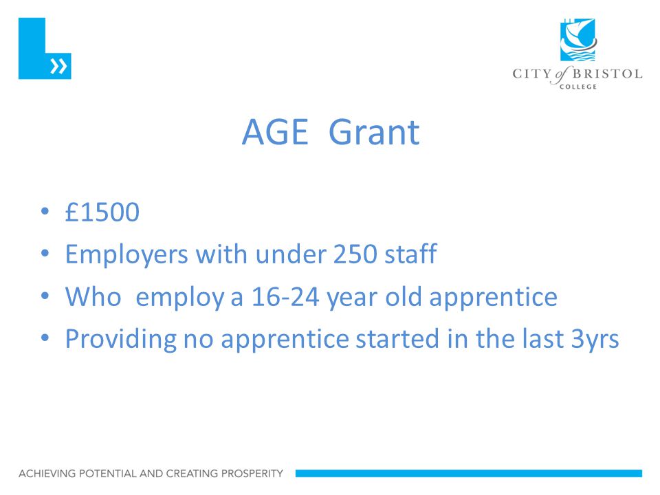 AGE Grant £1500 Employers with under 250 staff Who employ a year old apprentice Providing no apprentice started in the last 3yrs