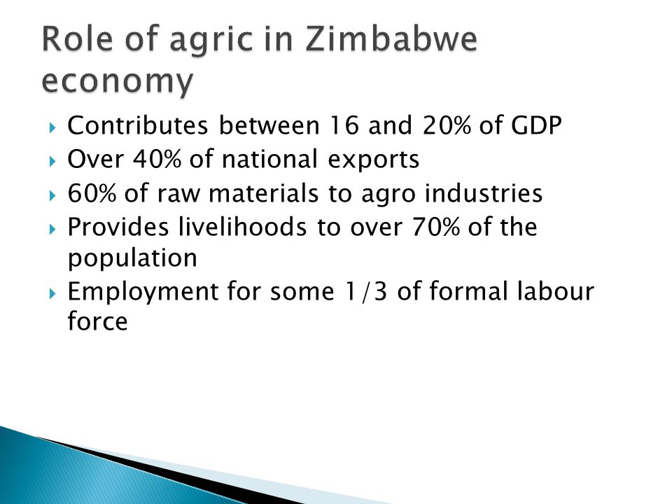  Contributes between 16 and 20% of GDP  Over 40% of national exports  60% of raw materials to agro industries  Provides livelihoods to over 70% of the population  Employment for some 1/3 of formal labour force