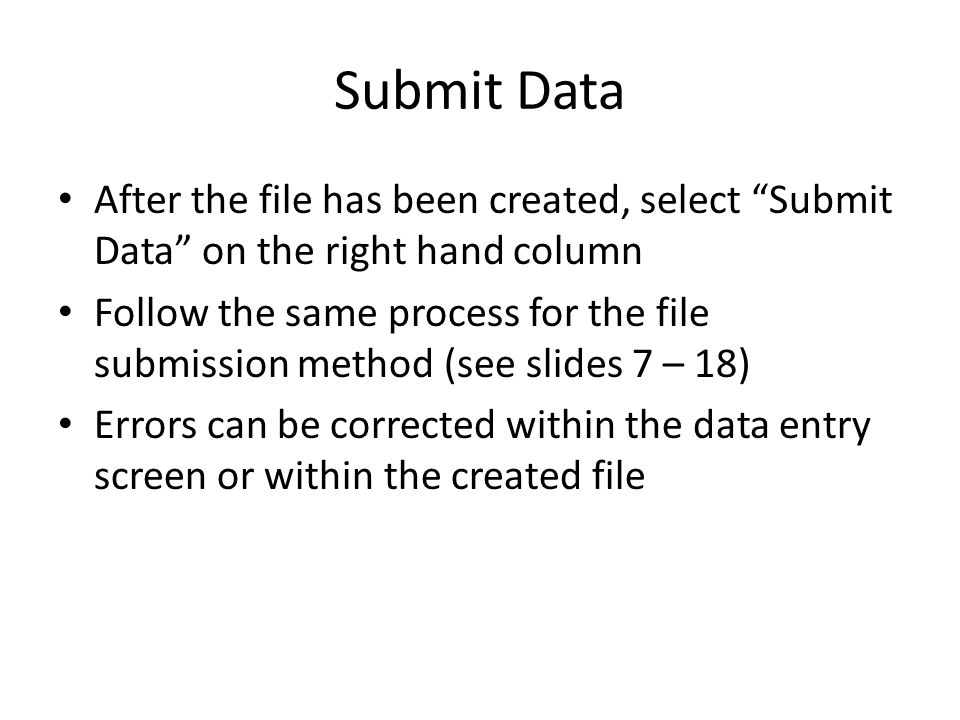 Submit Data After the file has been created, select Submit Data on the right hand column Follow the same process for the file submission method (see slides 7 – 18) Errors can be corrected within the data entry screen or within the created file