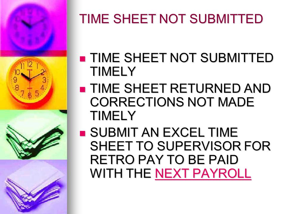 TIME SHEET NOT SUBMITTED TIME SHEET NOT SUBMITTED TIMELY TIME SHEET NOT SUBMITTED TIMELY TIME SHEET RETURNED AND CORRECTIONS NOT MADE TIMELY TIME SHEET RETURNED AND CORRECTIONS NOT MADE TIMELY SUBMIT AN EXCEL TIME SHEET TO SUPERVISOR FOR RETRO PAY TO BE PAID WITH THE NEXT PAYROLL SUBMIT AN EXCEL TIME SHEET TO SUPERVISOR FOR RETRO PAY TO BE PAID WITH THE NEXT PAYROLL