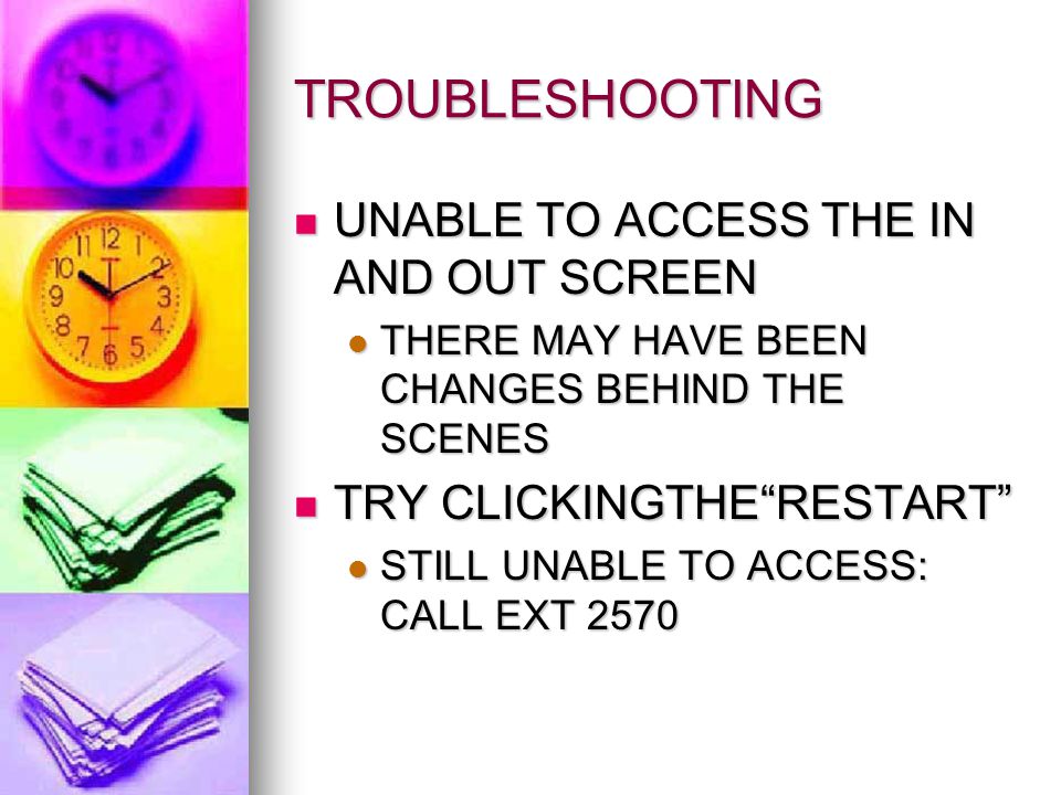 TROUBLESHOOTING UNABLE TO ACCESS THE IN AND OUT SCREEN UNABLE TO ACCESS THE IN AND OUT SCREEN THERE MAY HAVE BEEN CHANGES BEHIND THE SCENES THERE MAY HAVE BEEN CHANGES BEHIND THE SCENES TRY CLICKINGTHE RESTART TRY CLICKINGTHE RESTART STILL UNABLE TO ACCESS: CALL EXT 2570 STILL UNABLE TO ACCESS: CALL EXT 2570
