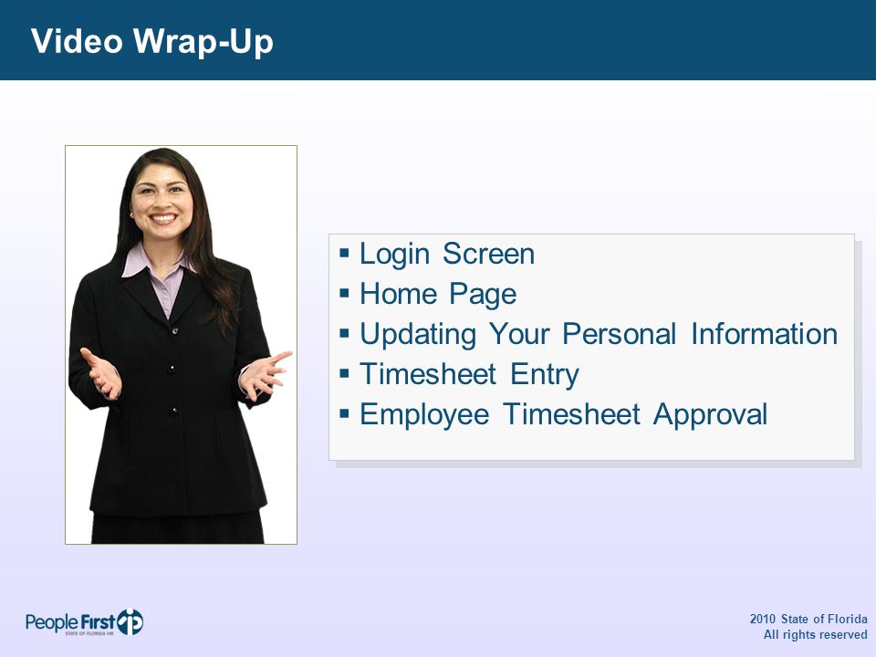 Video Wrap-Up 2010 State of Florida All rights reserved  Login Screen  Home Page  Updating Your Personal Information  Timesheet Entry  Employee Timesheet Approval  Login Screen  Home Page  Updating Your Personal Information  Timesheet Entry  Employee Timesheet Approval