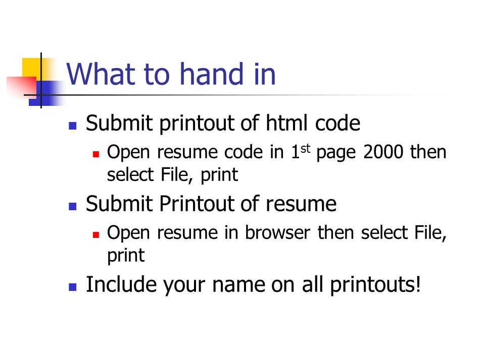What to hand in Submit printout of html code Open resume code in 1 st page 2000 then select File, print Submit Printout of resume Open resume in browser then select File, print Include your name on all printouts!