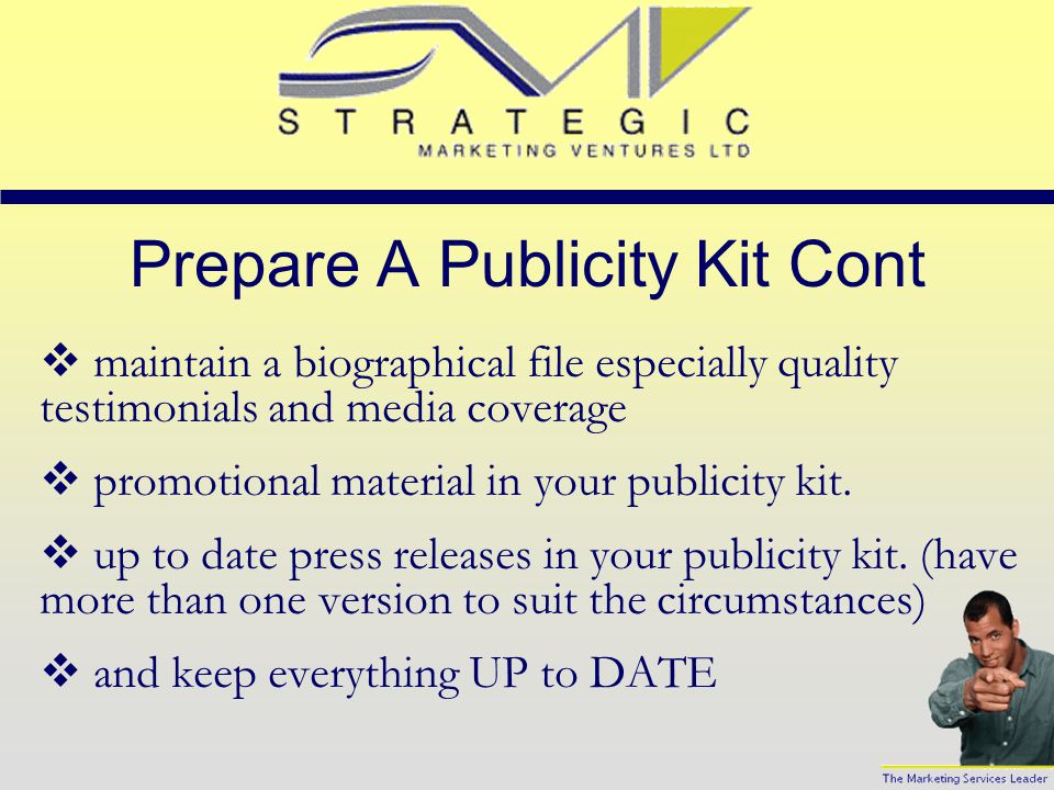 Prepare A Publicity Kit Your publicity kit should include:  a cover letter in your publicity kit (especially useful for occasions you are never prepared for)  photographs of yourself and products and successes in your publicity kit.