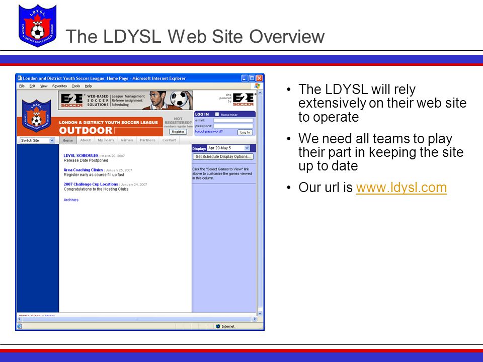 The LDYSL Web Site Overview The LDYSL will rely extensively on their web site to operate We need all teams to play their part in keeping the site up to date Our url is