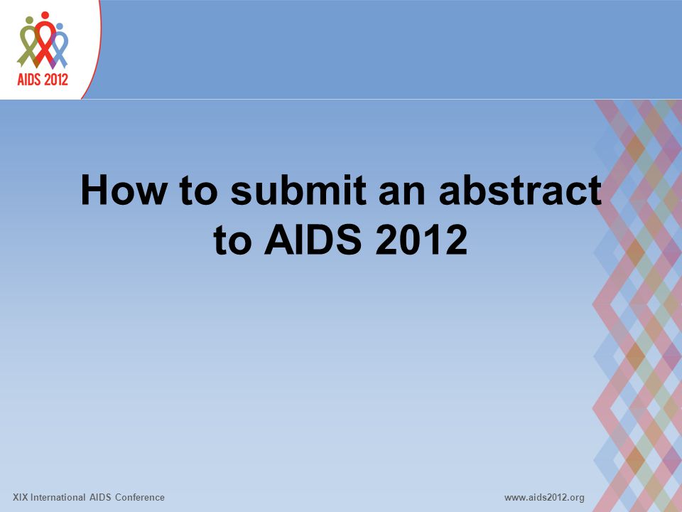 XIX International AIDS Conferencewww.aids2012.org How to submit an abstract to AIDS 2012