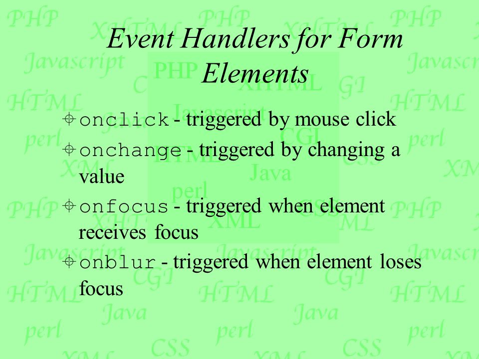 Event Handlers for Form Elements  onclick - triggered by mouse click  onchange - triggered by changing a value  onfocus - triggered when element receives focus  onblur - triggered when element loses focus