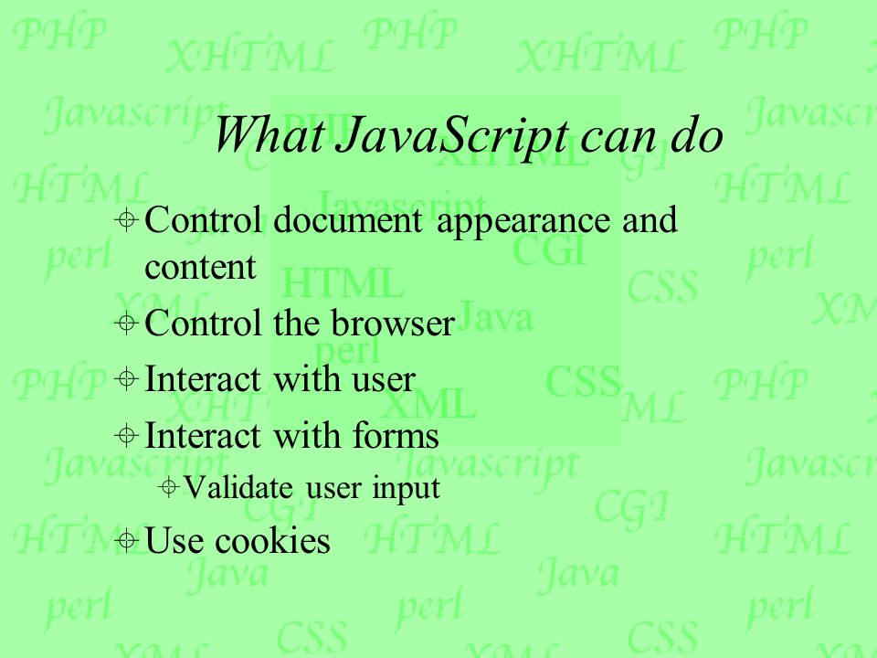 What JavaScript can do  Control document appearance and content  Control the browser  Interact with user  Interact with forms  Validate user input  Use cookies