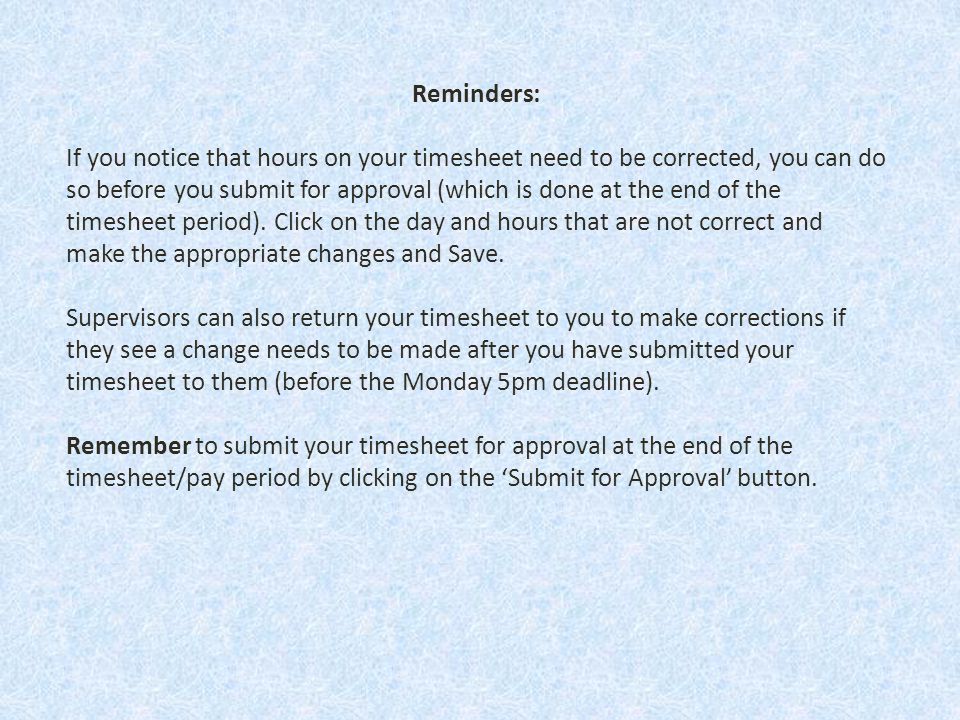 Reminders: If you notice that hours on your timesheet need to be corrected, you can do so before you submit for approval (which is done at the end of the timesheet period).