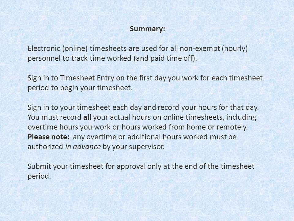 Summary: Electronic (online) timesheets are used for all non-exempt (hourly) personnel to track time worked (and paid time off).