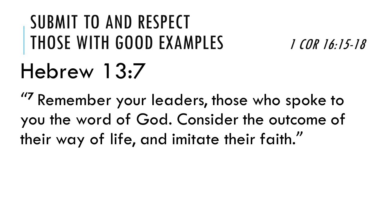SUBMIT TO AND RESPECT THOSE WITH GOOD EXAMPLES 1 COR 16:15-18 Hebrew 13:7 7 Remember your leaders, those who spoke to you the word of God.