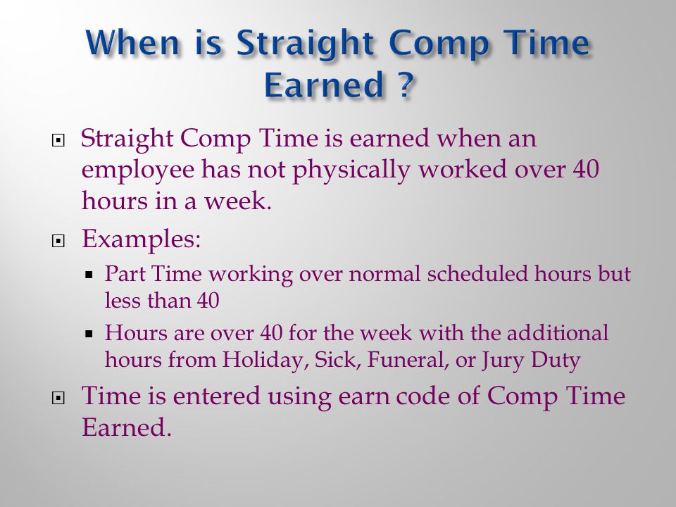  Straight Comp Time is earned when an employee has not physically worked over 40 hours in a week.