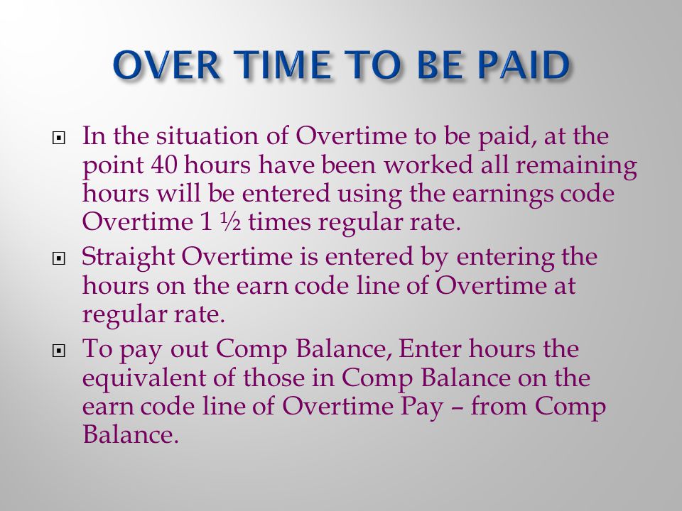  In the situation of Overtime to be paid, at the point 40 hours have been worked all remaining hours will be entered using the earnings code Overtime 1 ½ times regular rate.