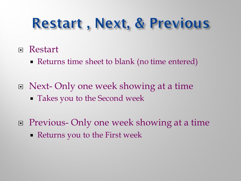  Restart  Returns time sheet to blank (no time entered)  Next- Only one week showing at a time  Takes you to the Second week  Previous- Only one week showing at a time  Returns you to the First week