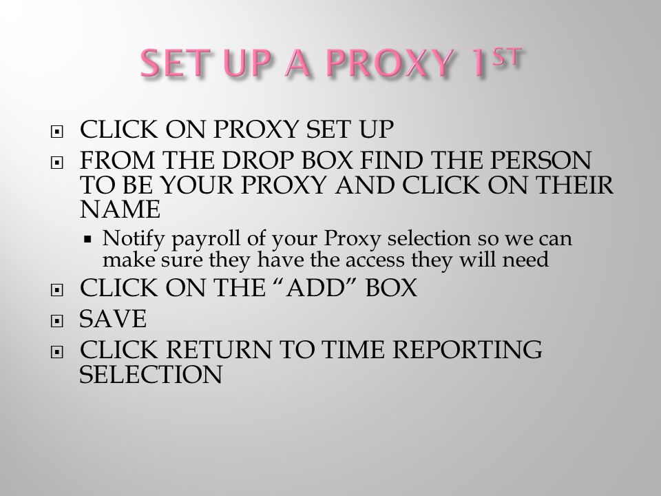  CLICK ON PROXY SET UP  FROM THE DROP BOX FIND THE PERSON TO BE YOUR PROXY AND CLICK ON THEIR NAME  Notify payroll of your Proxy selection so we can make sure they have the access they will need  CLICK ON THE ADD BOX  SAVE  CLICK RETURN TO TIME REPORTING SELECTION