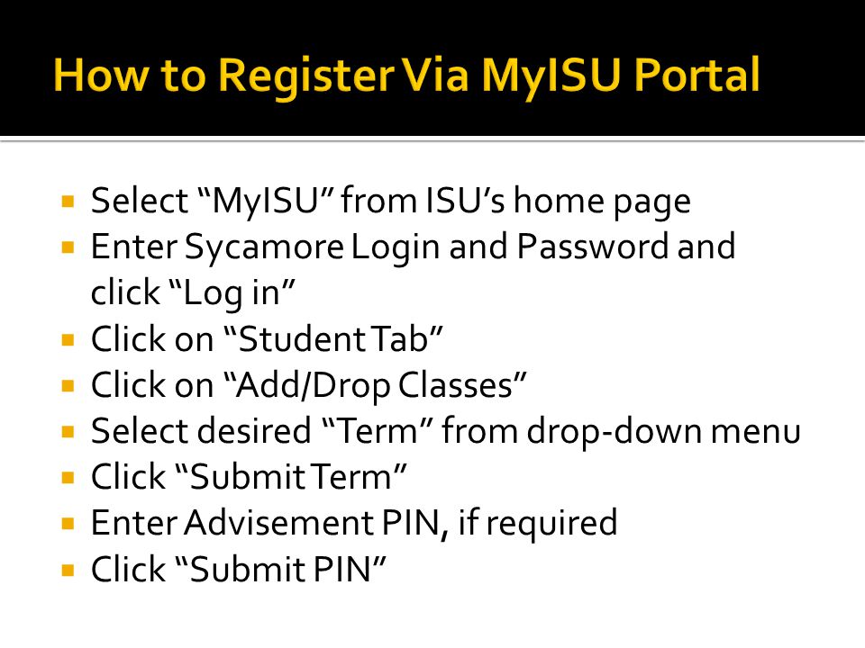  Select MyISU from ISU’s home page  Enter Sycamore Login and Password and click Log in  Click on Student Tab  Click on Add/Drop Classes  Select desired Term from drop-down menu  Click Submit Term  Enter Advisement PIN, if required  Click Submit PIN