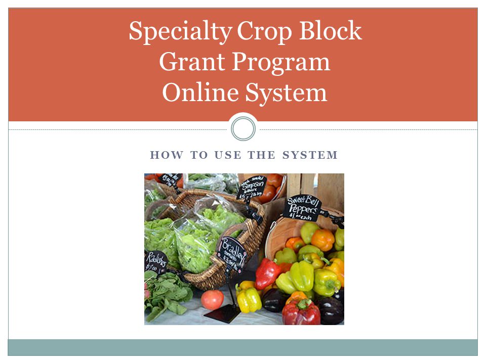 HOW TO USE THE SYSTEM Specialty Crop Block Grant Program Online System