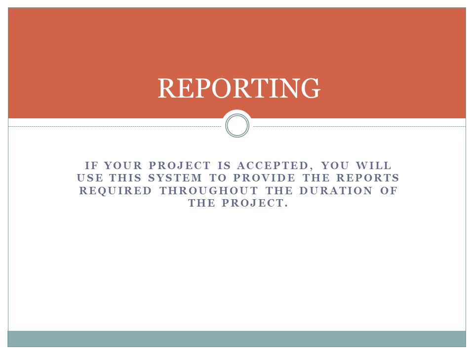 IF YOUR PROJECT IS ACCEPTED, YOU WILL USE THIS SYSTEM TO PROVIDE THE REPORTS REQUIRED THROUGHOUT THE DURATION OF THE PROJECT.