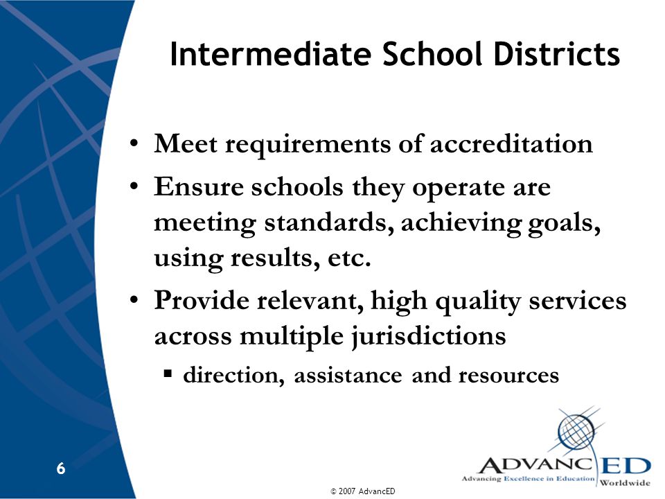 © 2007 AdvancED 6 Intermediate School Districts Meet requirements of accreditation Ensure schools they operate are meeting standards, achieving goals, using results, etc.