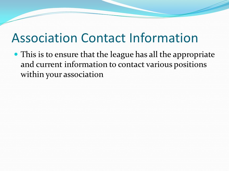 Association Contact Information This is to ensure that the league has all the appropriate and current information to contact various positions within your association