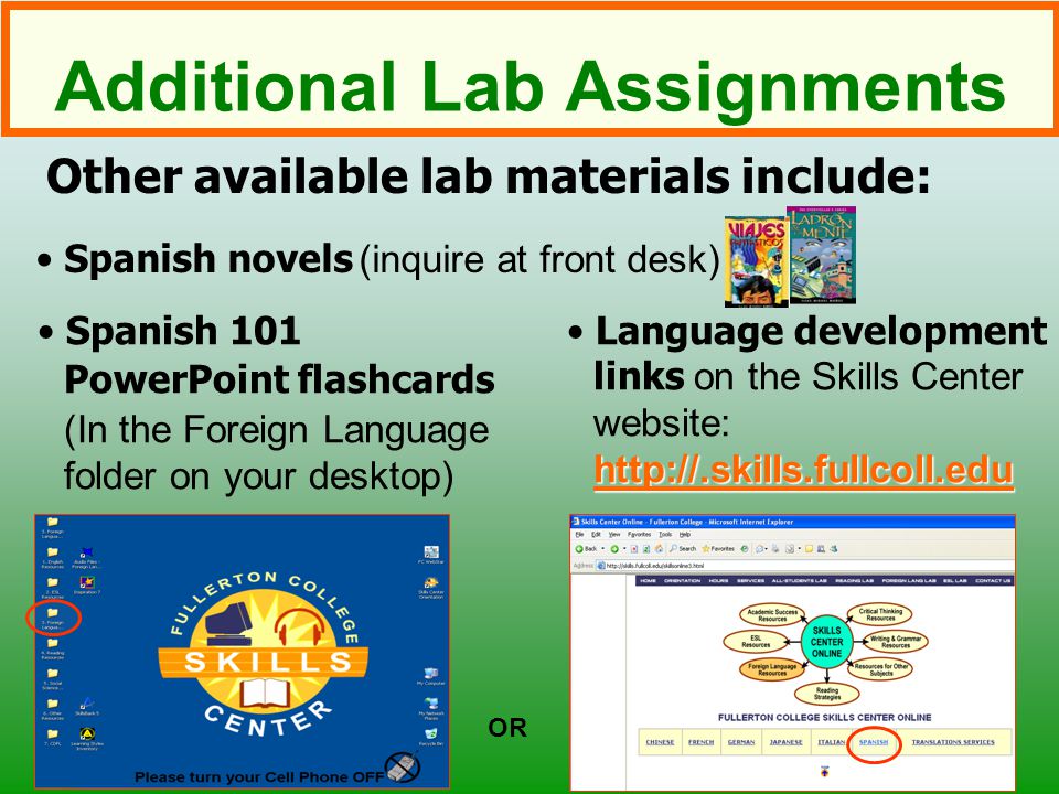 Additional Lab Assignments Other available lab materials include: OR Spanish 101 PowerPoint flashcards (In the Foreign Language folder on your desktop)     Language development links on the Skills Center website:     Spanish novels (inquire at front desk)
