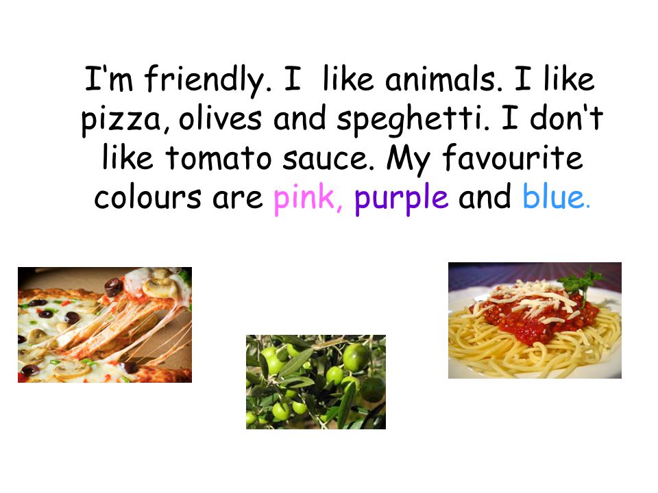 I‘m friendly. I like animals. I like pizza, olives and speghetti.