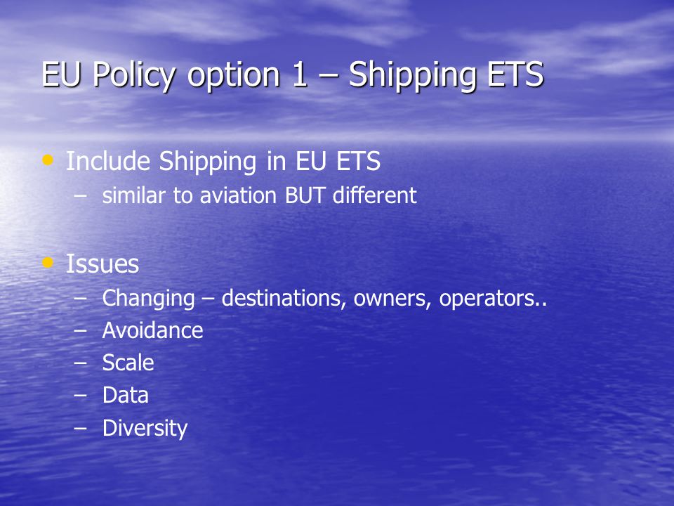 EU Policy option 1 – Shipping ETS Include Shipping in EU ETS – – similar to aviation BUT different Issues – – Changing – destinations, owners, operators..
