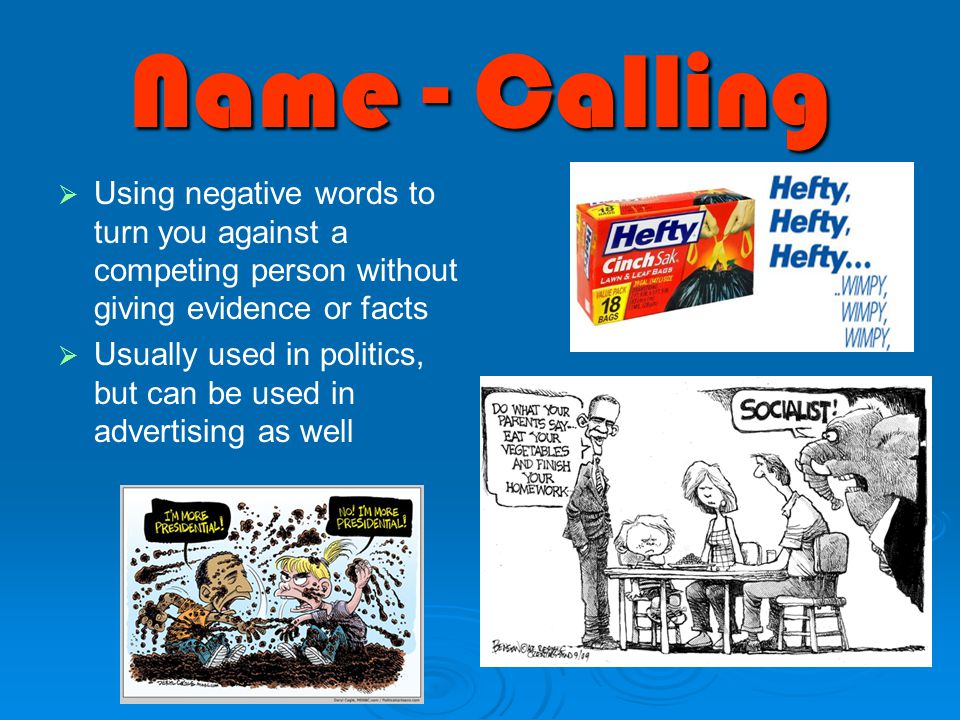 Name - Calling   Using negative words to turn you against a competing person without giving evidence or facts   Usually used in politics, but can be used in advertising as well